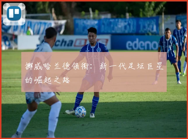 挪威哈兰德领衔：新一代足坛巨星的崛起之路