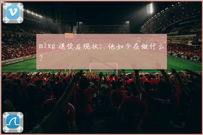 mlxg 退役后现状：他如今在做什么？