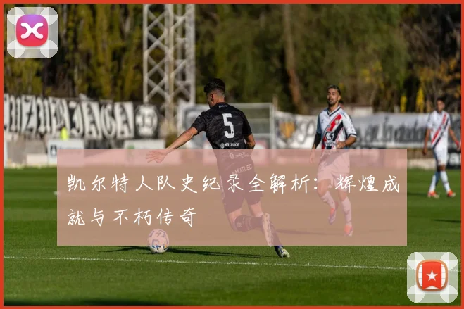 凯尔特人队史纪录全解析：辉煌成就与不朽传奇