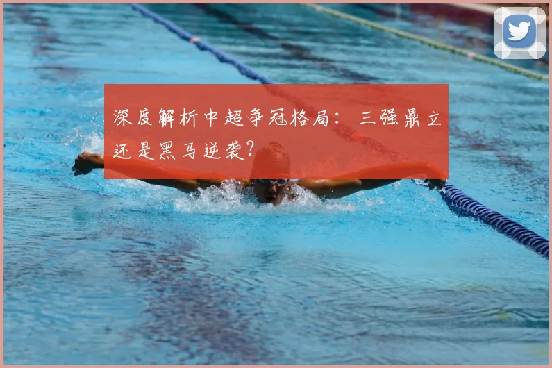 深度解析中超争冠格局：三强鼎立还是黑马逆袭？