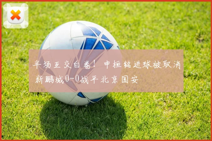 半场互交白卷！申桓铭进球被取消 新鹏城0-0战平北京国安