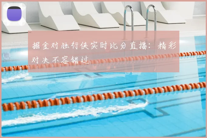 掘金对独行侠实时比分直播:精彩对决不容错过