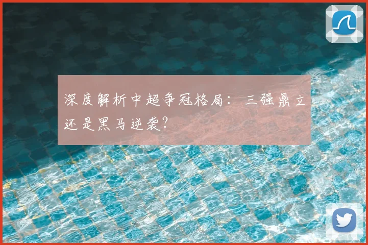 深度解析中超争冠格局：三强鼎立还是黑马逆袭？