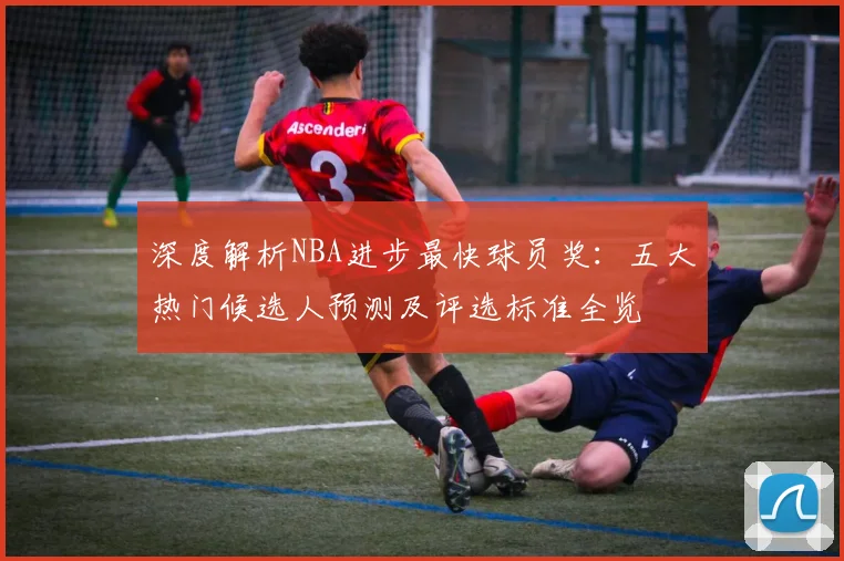 深度解析NBA进步最快球员奖：五大热门候选人预测及评选标准全览
