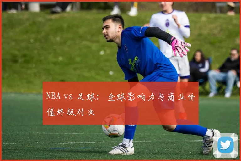 NBA vs 足球：全球影响力与商业价值终极对决