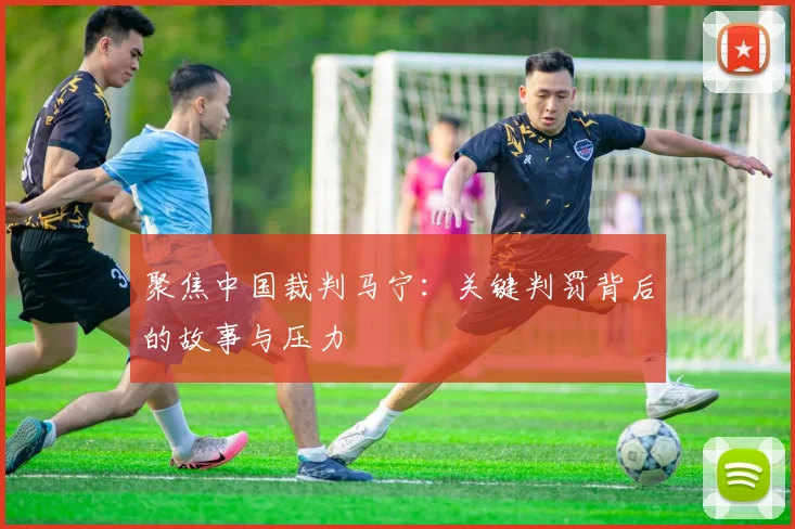 聚焦中国裁判马宁：关键判罚背后的故事与压力