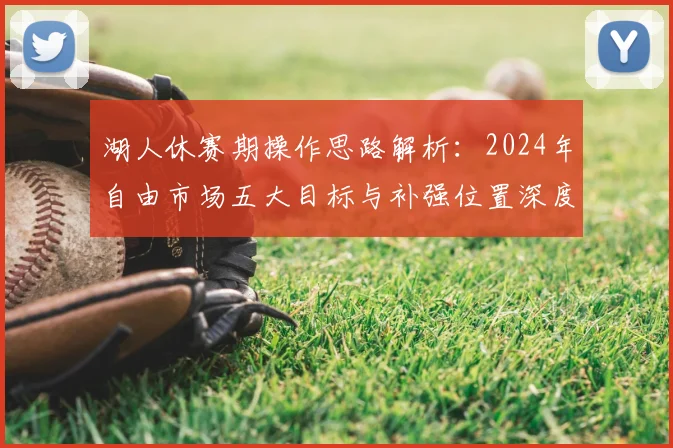 湖人休赛期操作思路解析：2024年自由市场五大目标与补强位置深度探讨