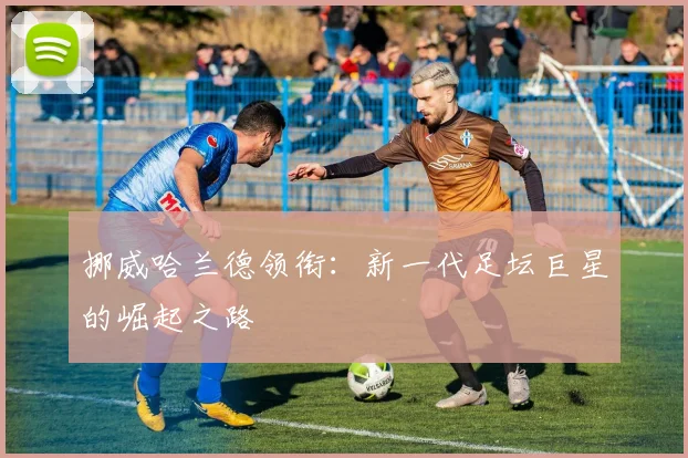 挪威哈兰德领衔:新一代足坛巨星的崛起之路