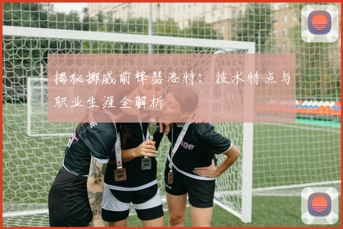 揭秘挪威前锋瑟洛特：技术特点与职业生涯全解析
