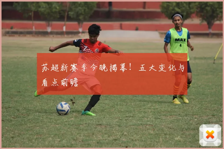 苏超新赛季今晚揭幕！五大变化与看点前瞻