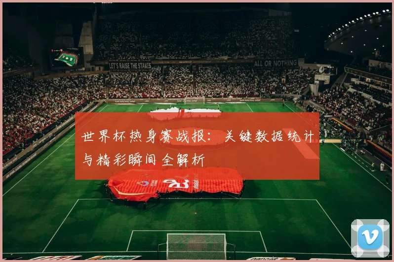 世界杯热身赛战报：关键数据统计与精彩瞬间全解析