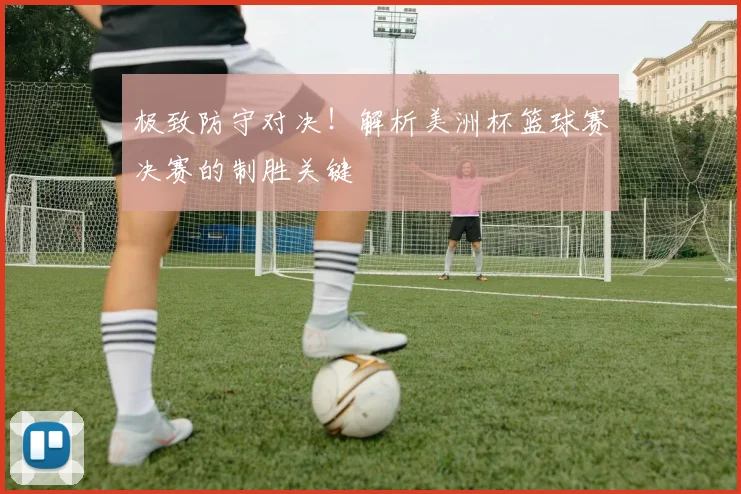 极致防守对决!解析美洲杯篮球赛决赛的制胜关键