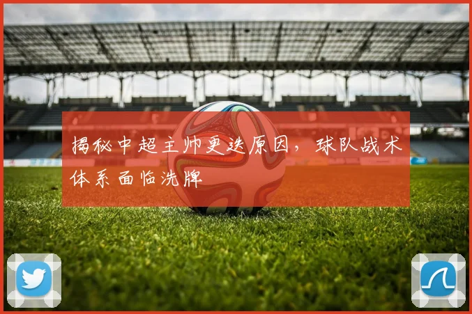 揭秘中超主帅更迭原因，球队战术体系面临洗牌