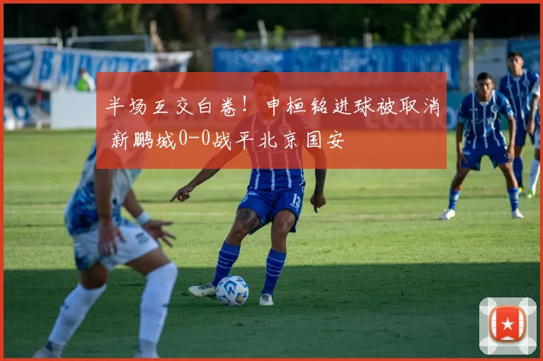 半场互交白卷！申桓铭进球被取消 新鹏城0-0战平北京国安