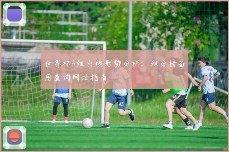 世界杯A组出线形势分析：积分榜备用查询网址指南