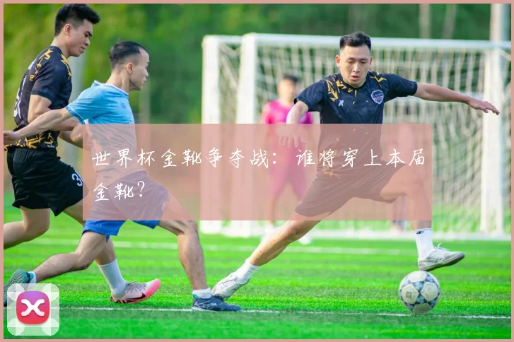 世界杯金靴争夺战：谁将穿上本届金靴？