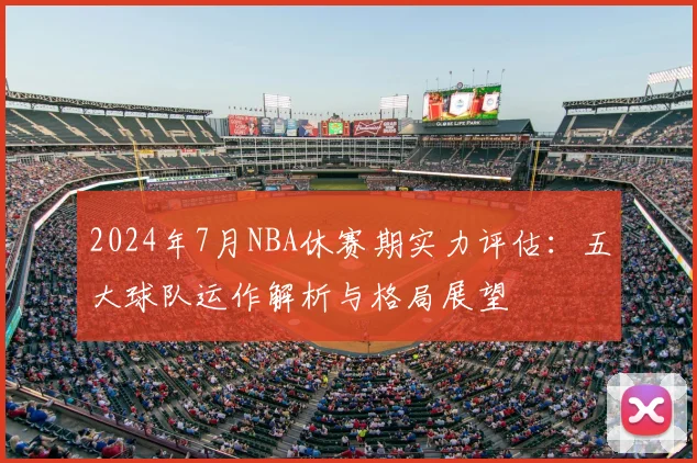 2024年7月NBA休赛期实力评估：五大球队运作解析与格局展望