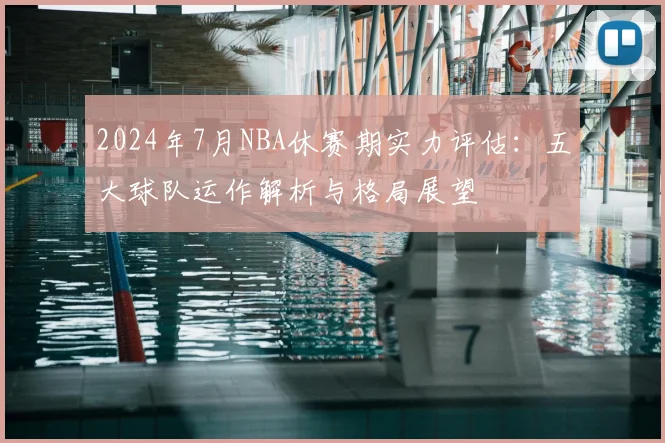 2024年7月NBA休赛期实力评估：五大球队运作解析与格局展望