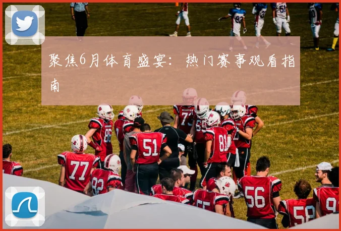 聚焦6月体育盛宴:热门赛事观看指南