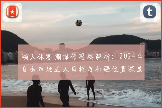 湖人休赛期操作思路解析：2024年自由市场五大目标与补强位置深度探讨