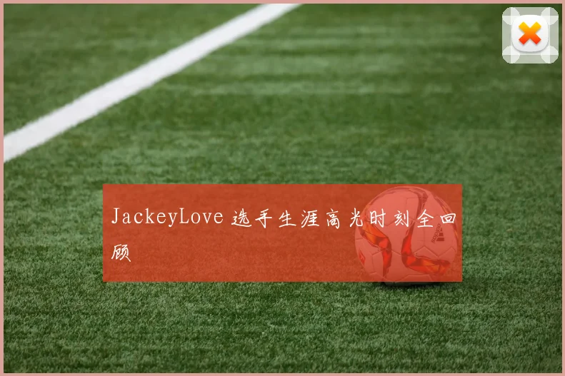 JackeyLove 选手生涯高光时刻全回顾