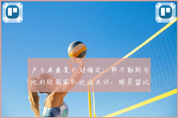 卢卡库康复计划确定：那不勒斯与比利时国家队达成共识，球员留比恢复细节解析