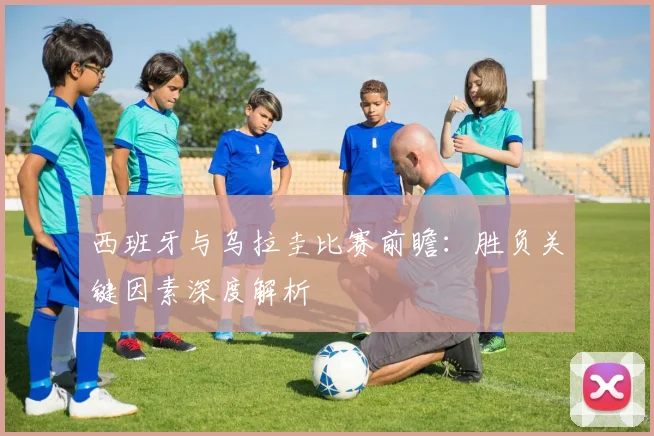 西班牙与乌拉圭比赛前瞻：胜负关键因素深度解析