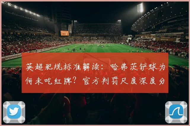 英超犯规标准解读：哈弗茨铲球为何未吃红牌？官方判罚尺度深度分析