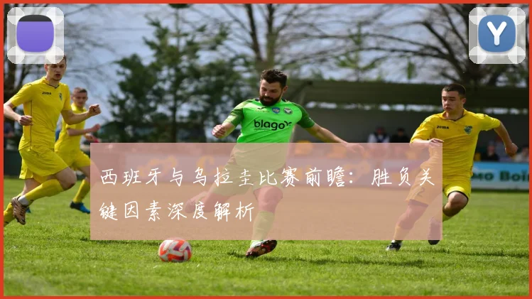 西班牙与乌拉圭比赛前瞻：胜负关键因素深度解析