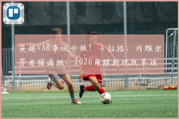 英超VAR争议升级！卡拉格、内维尔等名宿痛批，2026角球新规改革迫在眉睫