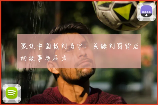 聚焦中国裁判马宁：关键判罚背后的故事与压力